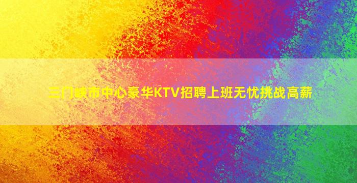三门峡市中心豪华KTV招聘上班无忧挑战高薪