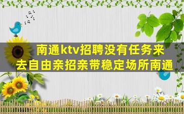 南通ktv招聘没有任务来去自由亲招亲带稳定场所南通