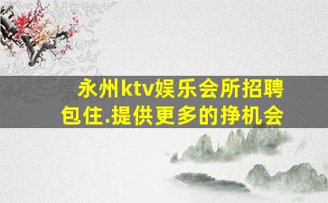 永州ktv娱乐会所招聘包住.提供更多的挣机会