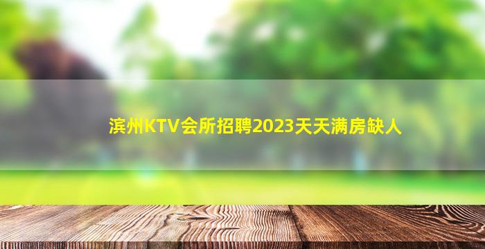 滨州KTV会所招聘2023天天满房缺人